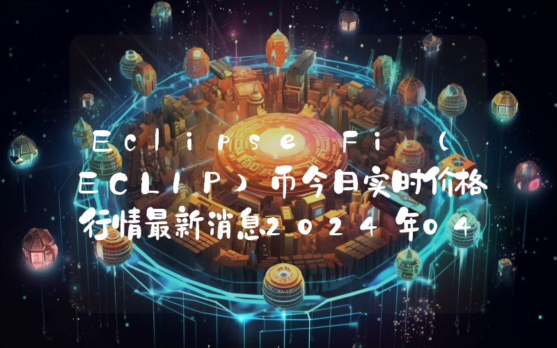 Eclipse Fi (ECLIP)币今日实时价格行情最新消息2024年04月07日