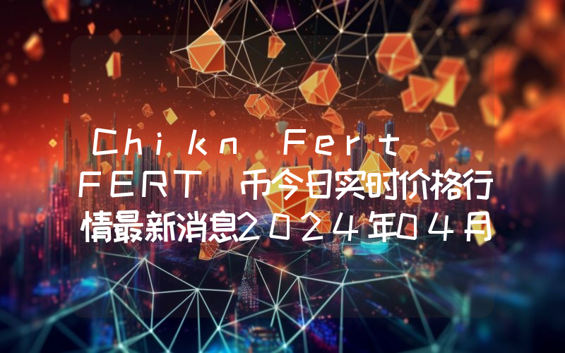 Chikn Fert (FERT)币今日实时价格行情最新消息2024年04月07日