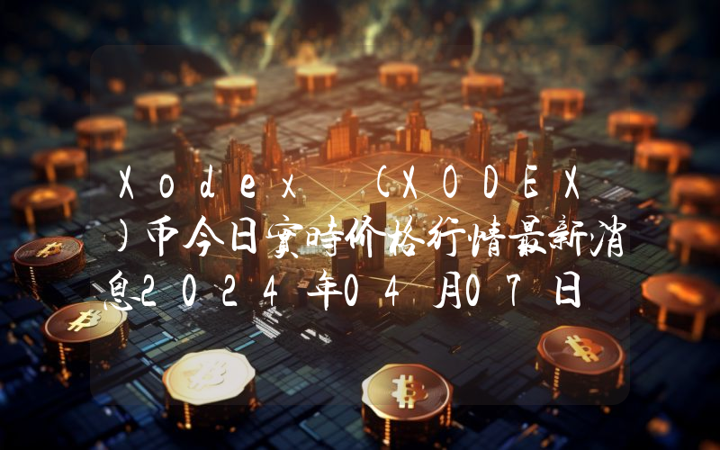 Xodex (XODEX)币今日实时价格行情最新消息2024年04月07日
