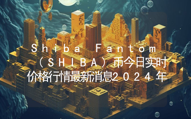 Shiba Fantom (SHIBA)币今日实时价格行情最新消息2024年04月07日