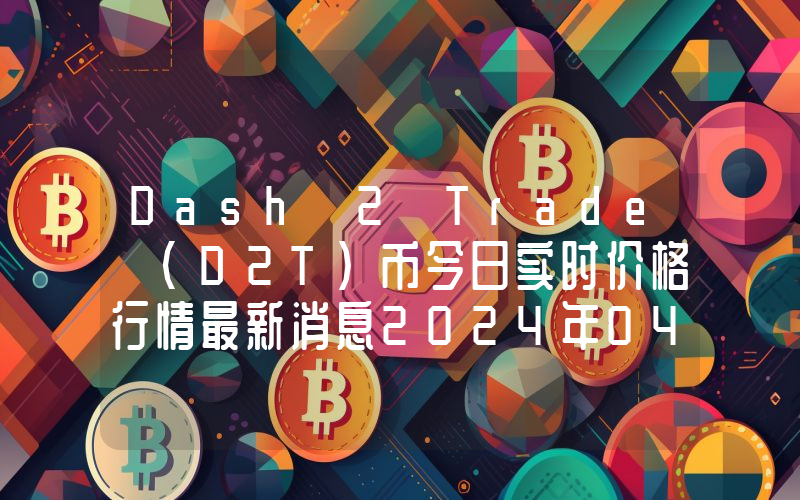 Dash 2 Trade (D2T)币今日实时价格行情最新消息2024年04月07日