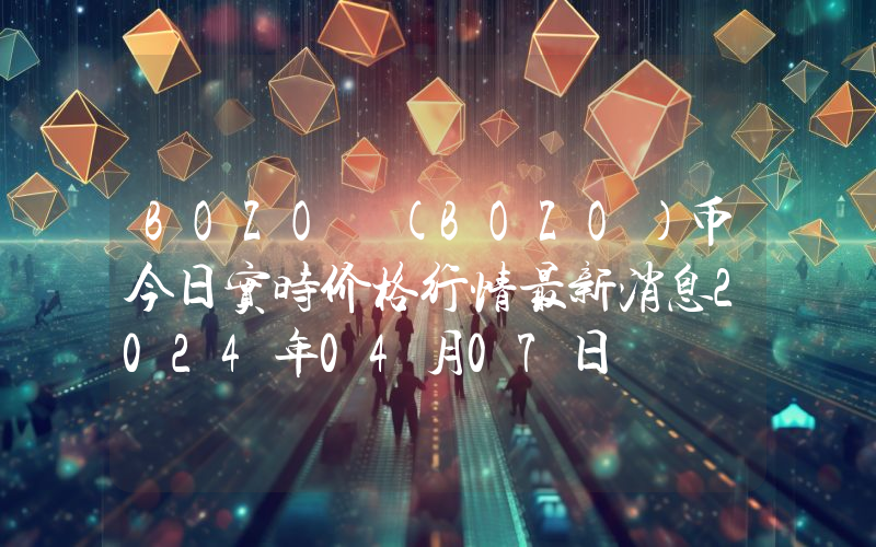 BOZO (BOZO)币今日实时价格行情最新消息2024年04月07日