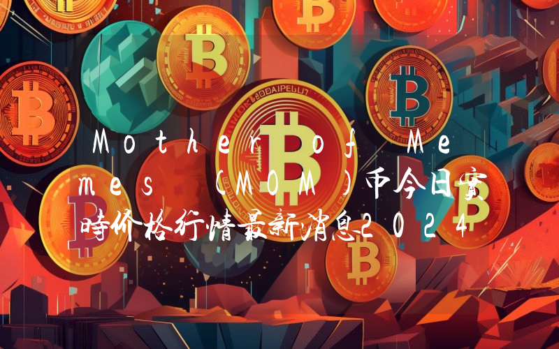Mother of Memes (MOM)币今日实时价格行情最新消息2024年04月07日