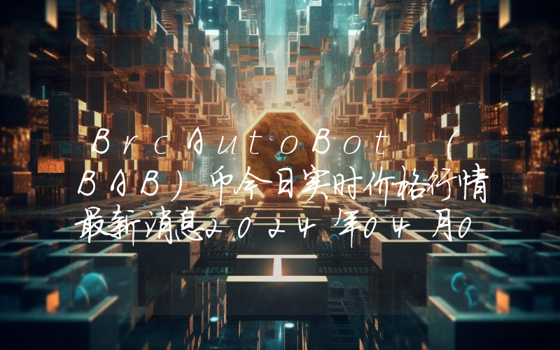 BrcAutoBot (BAB)币今日实时价格行情最新消息2024年04月07日