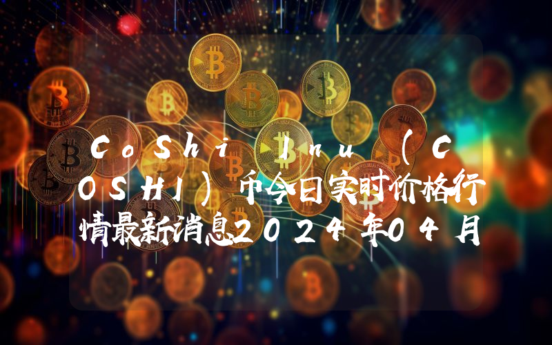 CoShi Inu (COSHI)币今日实时价格行情最新消息2024年04月07日