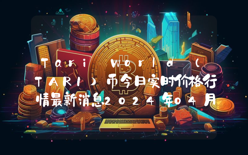 Tari World (TARI)币今日实时价格行情最新消息2024年04月07日