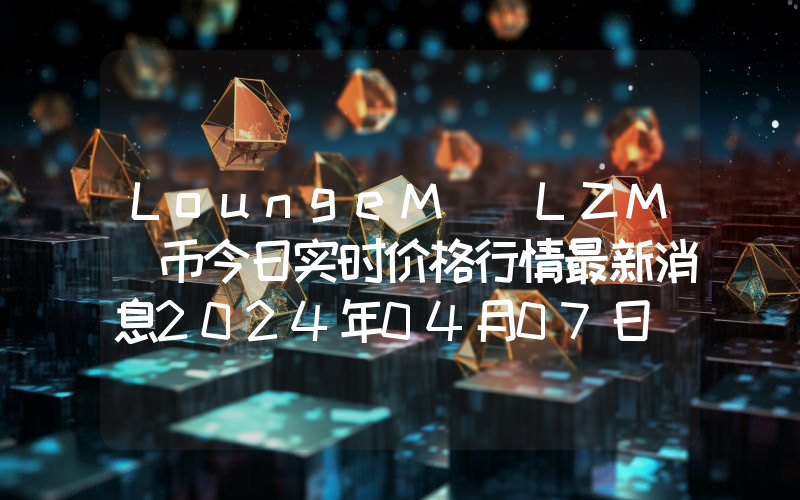 LoungeM (LZM)币今日实时价格行情最新消息2024年04月07日