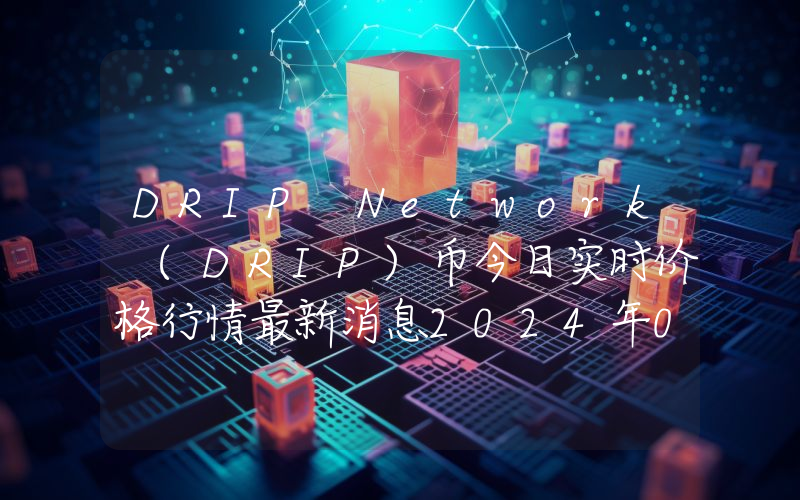 DRIP Network (DRIP)币今日实时价格行情最新消息2024年04月07日