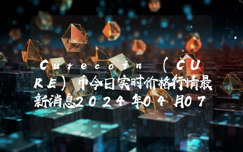 Curecoin (CURE)币今日实时价格行情最新消息2024年04月07日