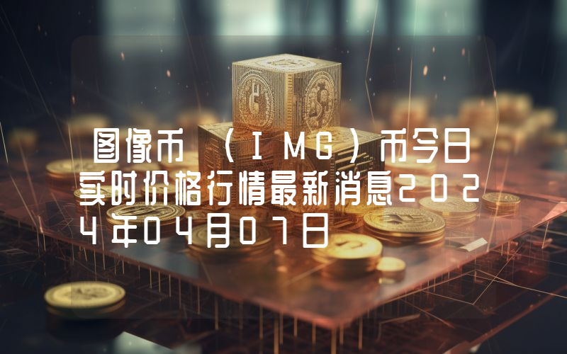 图像币 (IMG)币今日实时价格行情最新消息2024年04月07日
