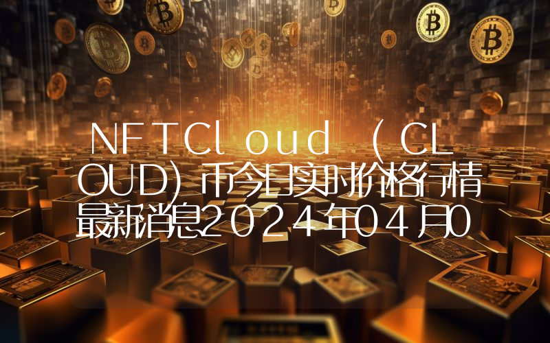NFTCloud (CLOUD)币今日实时价格行情最新消息2024年04月07日