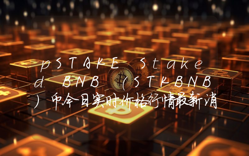 pSTAKE Staked BNB (STKBNB)币今日实时价格行情最新消息2024年04月07日