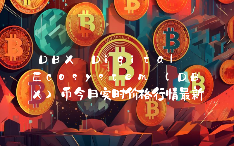 DBX Digital Ecosystem (DBX)币今日实时价格行情最新消息2024年04月07日