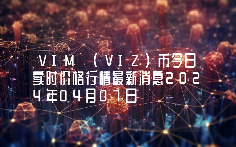 VIM (VIZ)币今日实时价格行情最新消息2024年04月07日