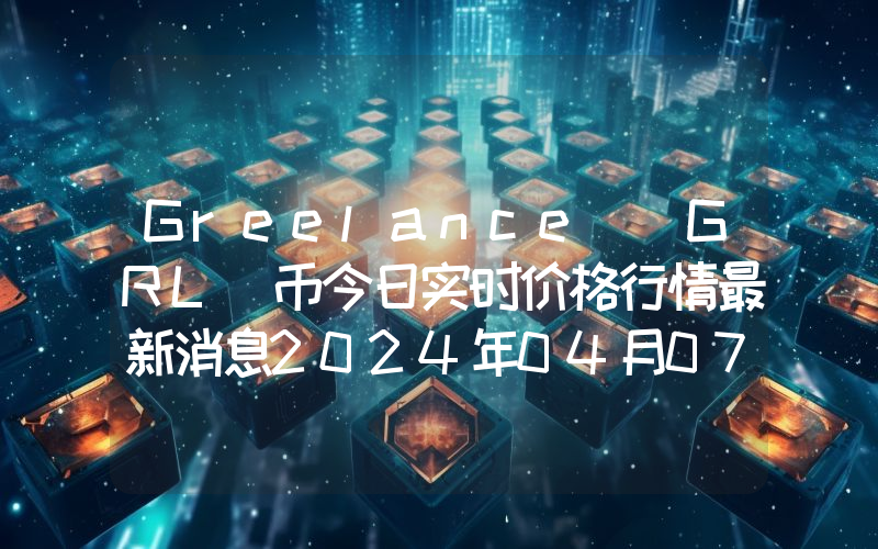 Greelance (GRL)币今日实时价格行情最新消息2024年04月07日
