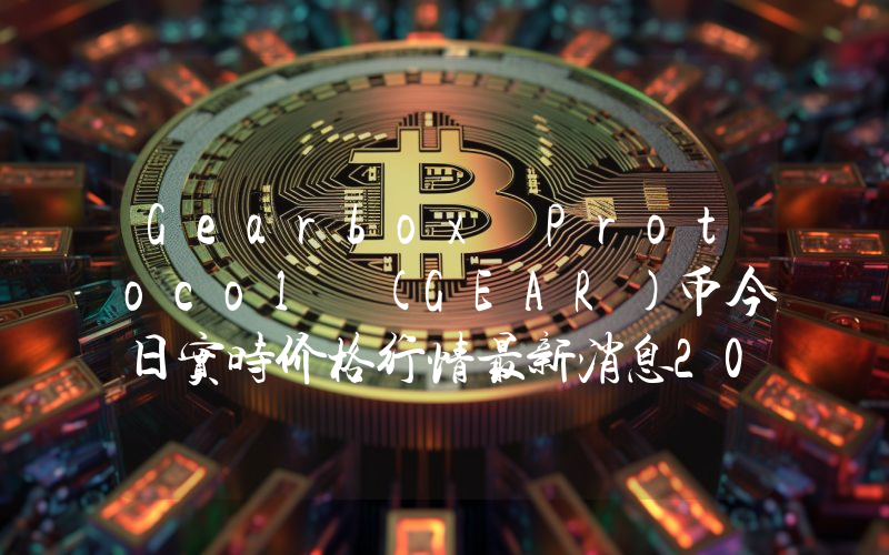 Gearbox Protocol (GEAR)币今日实时价格行情最新消息2024年04月07日
