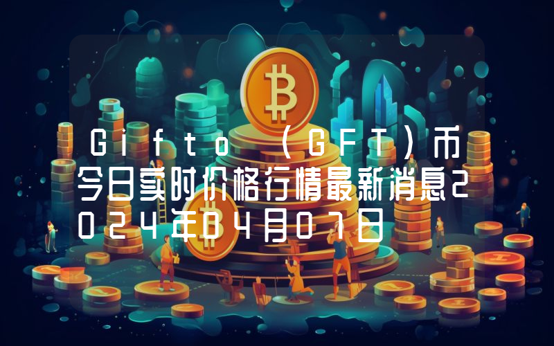Gifto (GFT)币今日实时价格行情最新消息2024年04月07日