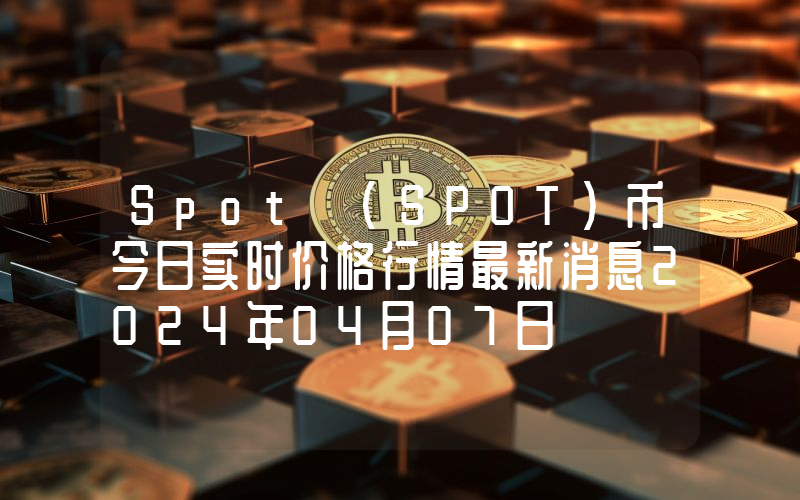 Spot (SPOT)币今日实时价格行情最新消息2024年04月07日