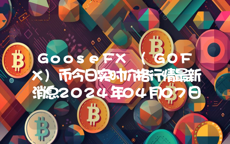 GooseFX (GOFX)币今日实时价格行情最新消息2024年04月07日
