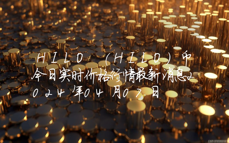 HILO (HILO)币今日实时价格行情最新消息2024年04月07日
