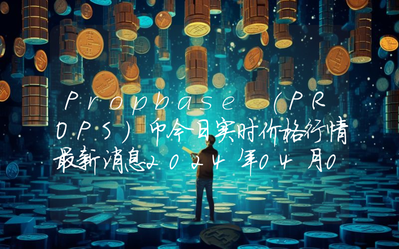 Propbase (PROPS)币今日实时价格行情最新消息2024年04月07日