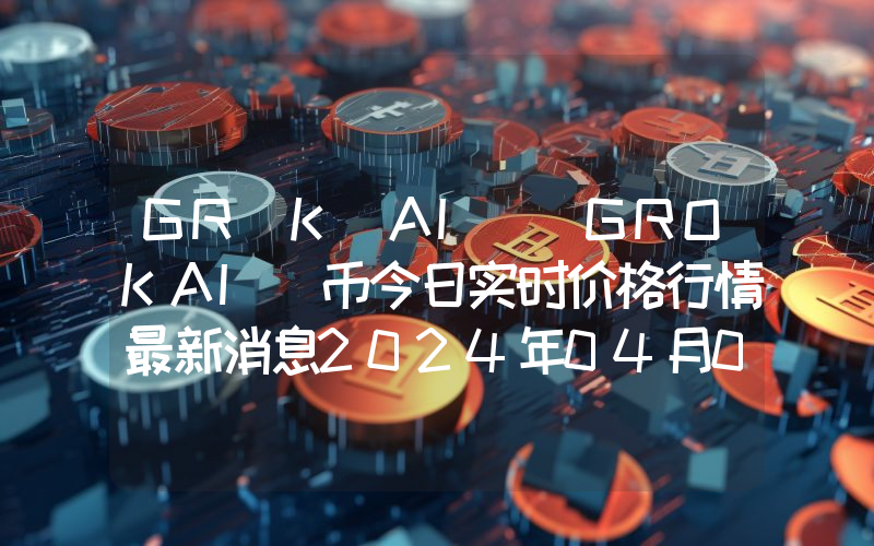 GRŌK AI (GROKAI)币今日实时价格行情最新消息2024年04月07日