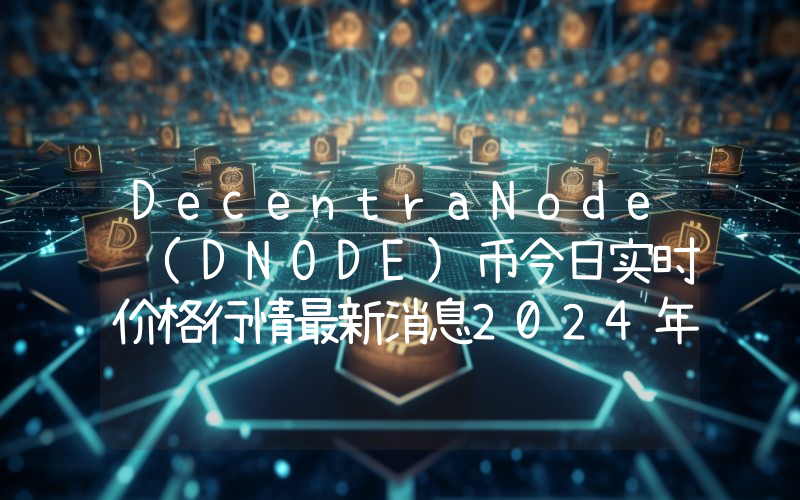 DecentraNode (DNODE)币今日实时价格行情最新消息2024年04月07日