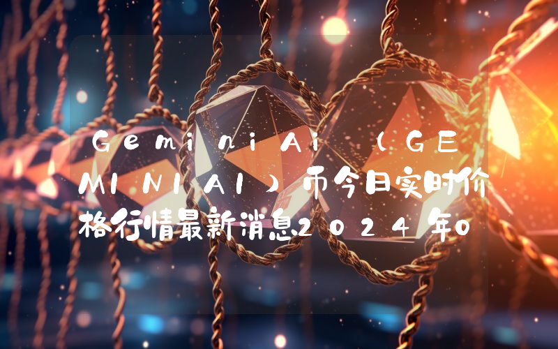 GeminiAi (GEMINIAI)币今日实时价格行情最新消息2024年04月07日
