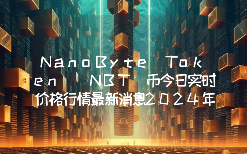 NanoByte Token (NBT)币今日实时价格行情最新消息2024年04月07日