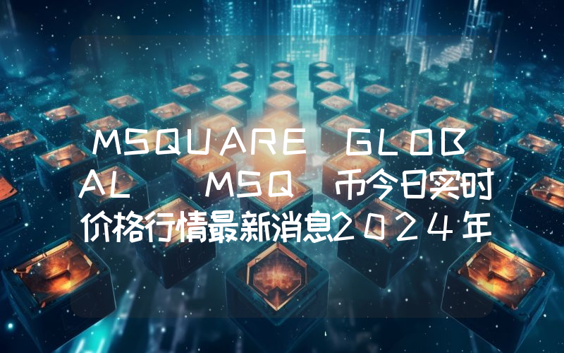 MSQUARE GLOBAL (MSQ)币今日实时价格行情最新消息2024年04月07日