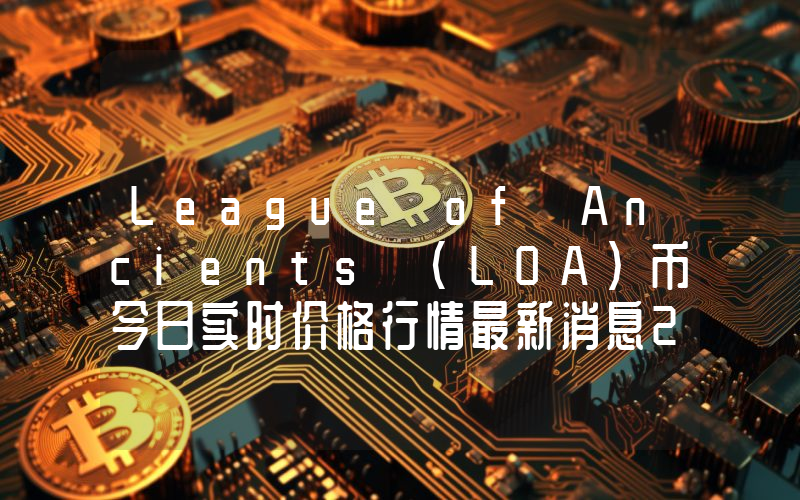 League of Ancients (LOA)币今日实时价格行情最新消息2024年04月07日