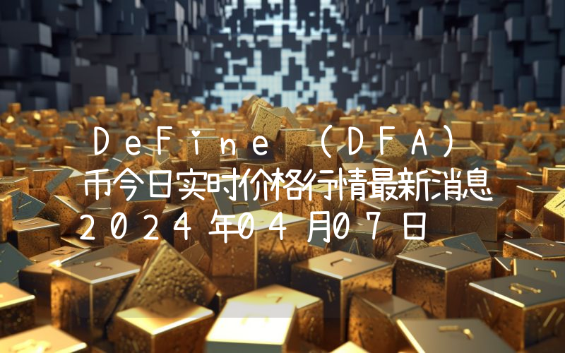 DeFine (DFA)币今日实时价格行情最新消息2024年04月07日