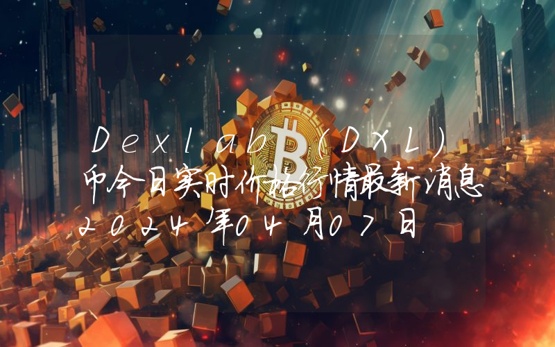 Dexlab (DXL)币今日实时价格行情最新消息2024年04月07日
