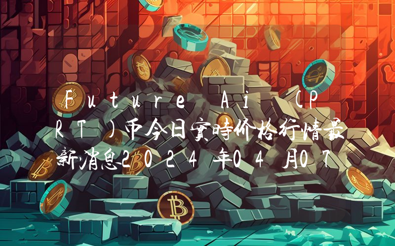 Future Ai (PRT)币今日实时价格行情最新消息2024年04月07日