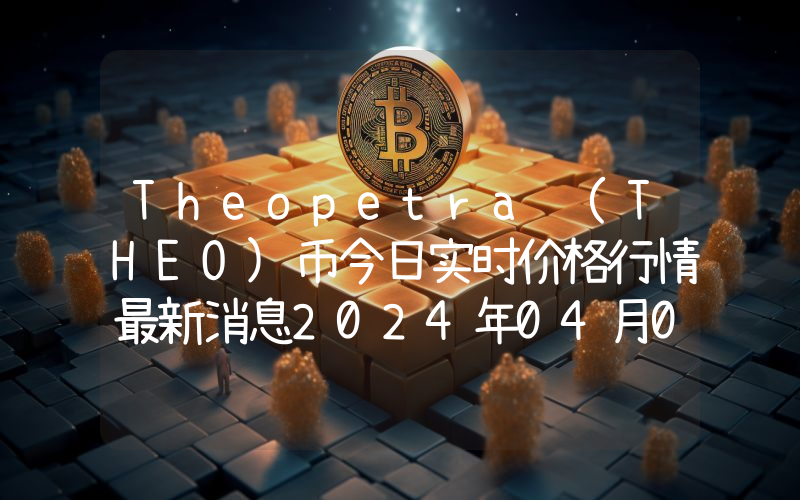 Theopetra (THEO)币今日实时价格行情最新消息2024年04月07日