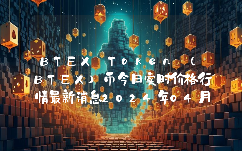 BTEX Token (BTEX)币今日实时价格行情最新消息2024年04月07日