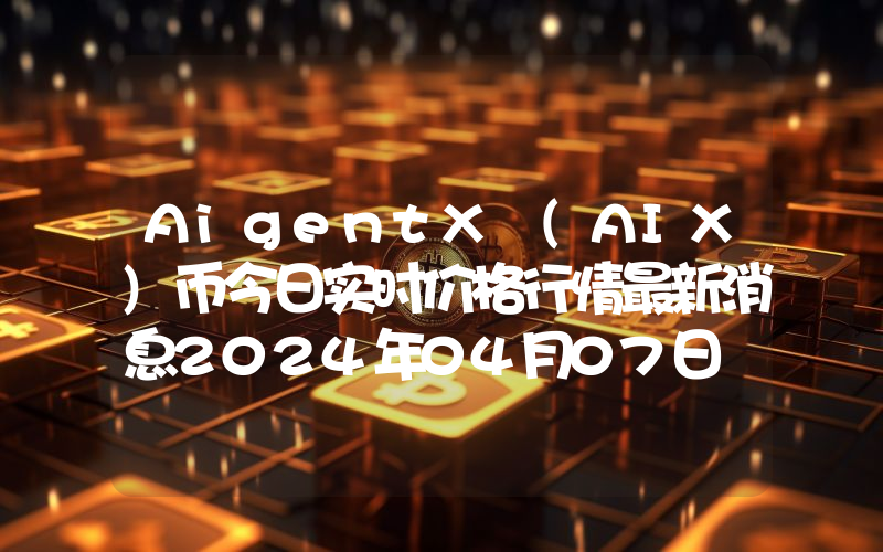 AigentX (AIX)币今日实时价格行情最新消息2024年04月07日