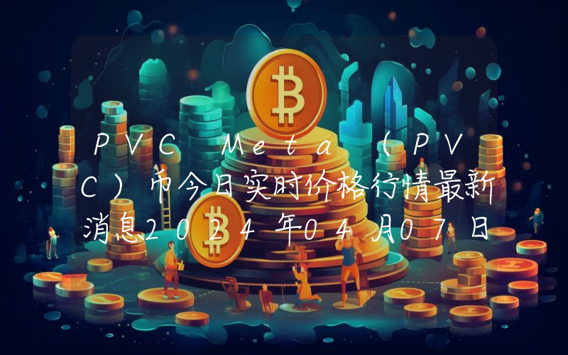 PVC Meta (PVC)币今日实时价格行情最新消息2024年04月07日