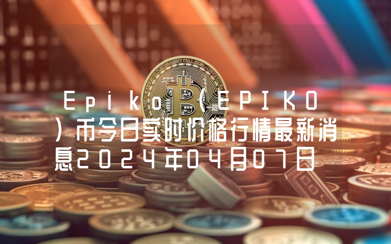 Epiko (EPIKO)币今日实时价格行情最新消息2024年04月07日