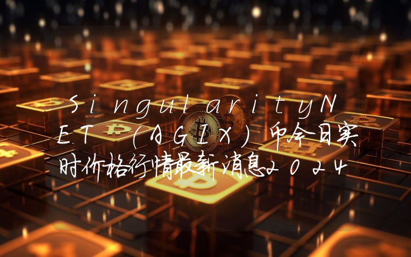 SingularityNET (AGIX)币今日实时价格行情最新消息2024年04月07日