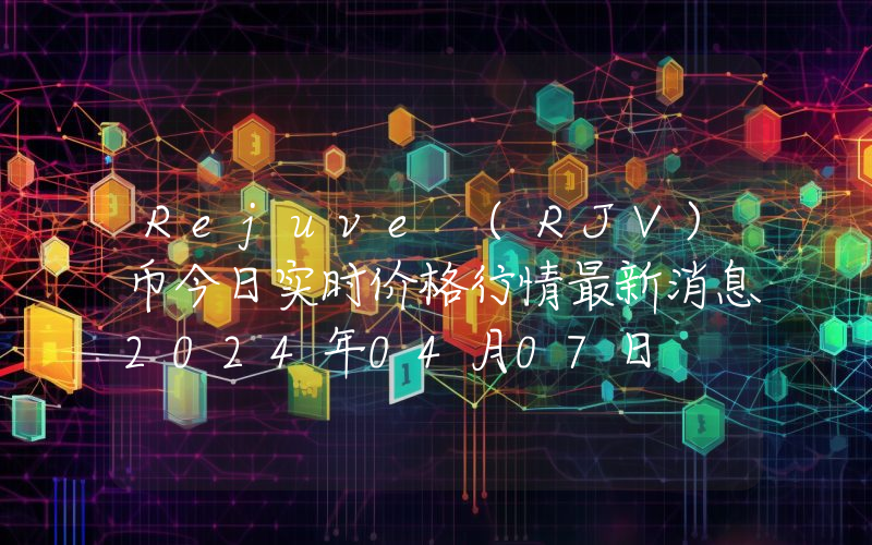 Rejuve (RJV)币今日实时价格行情最新消息2024年04月07日