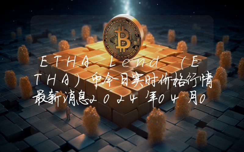 ETHA Lend (ETHA)币今日实时价格行情最新消息2024年04月07日