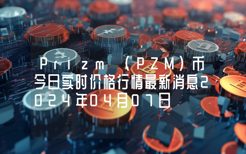Prizm (PZM)币今日实时价格行情最新消息2024年04月07日