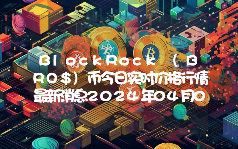 BlockRock (BRO$)币今日实时价格行情最新消息2024年04月07日