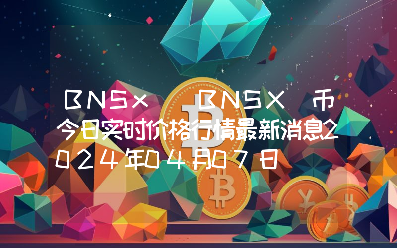 BNSx (BNSX)币今日实时价格行情最新消息2024年04月07日