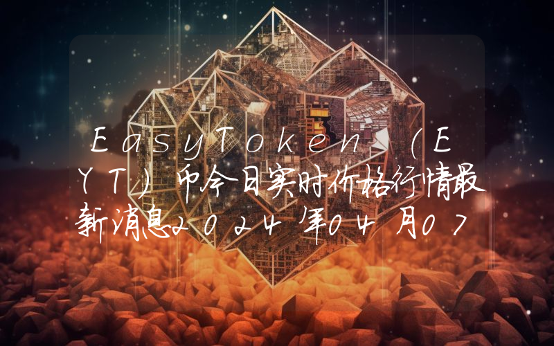 EasyToken (EYT)币今日实时价格行情最新消息2024年04月07日