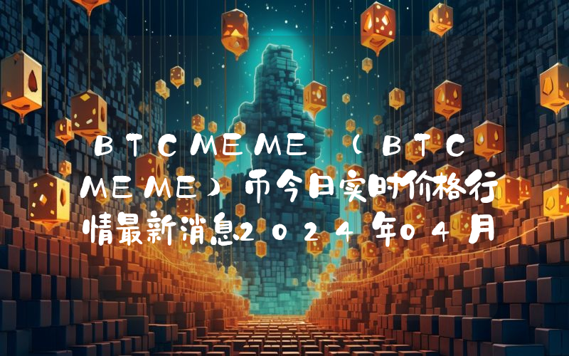 BTCMEME (BTCMEME)币今日实时价格行情最新消息2024年04月07日