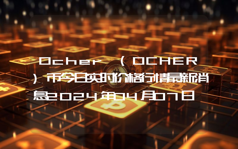 Ocher (OCHER)币今日实时价格行情最新消息2024年04月07日