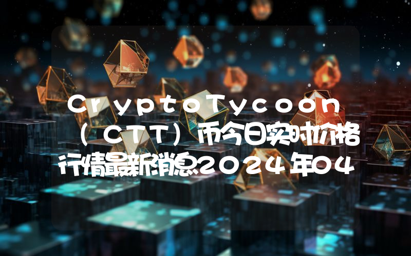 CryptoTycoon (CTT)币今日实时价格行情最新消息2024年04月07日