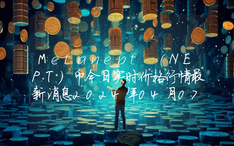 Metanept (NEPT)币今日实时价格行情最新消息2024年04月07日